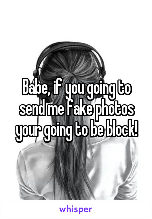 Babe, if you going to send me fake photos your going to be block!