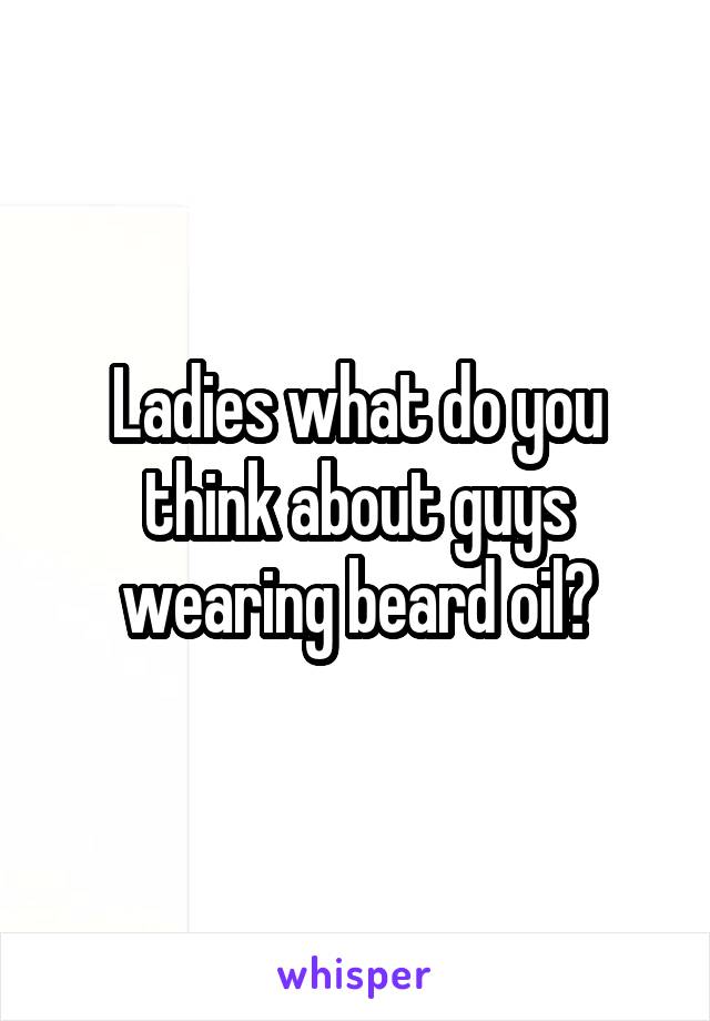 Ladies what do you think about guys wearing beard oil?