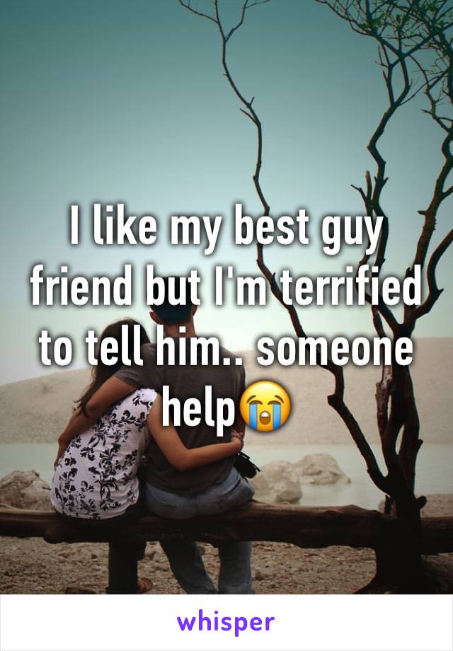 I like my best guy friend but I'm terrified to tell him.. someone help😭