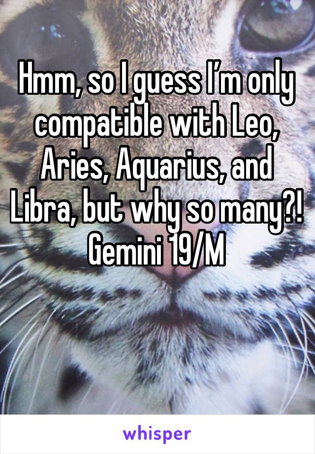 Hmm, so I guess I’m only compatible with Leo, Aries, Aquarius, and Libra, but why so many?! 
Gemini 19/M