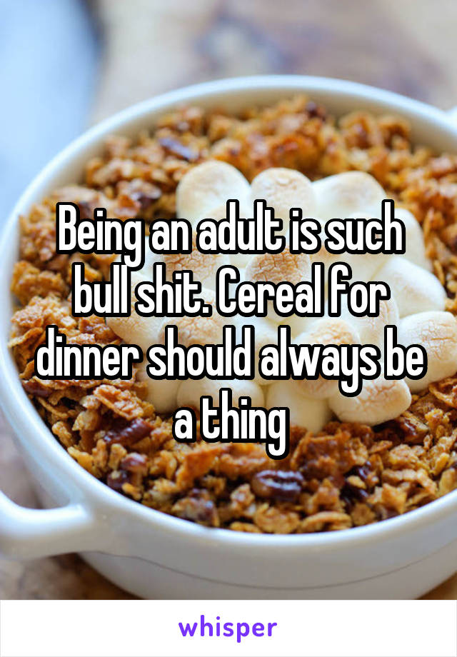 Being an adult is such bull shit. Cereal for dinner should always be a thing