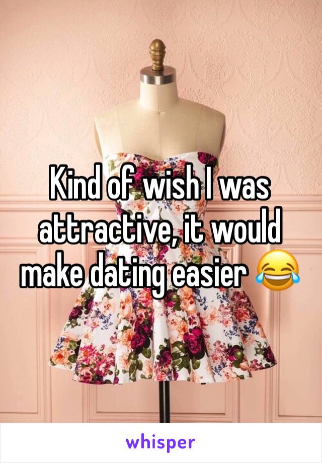 Kind of wish I was attractive, it would make dating easier 😂