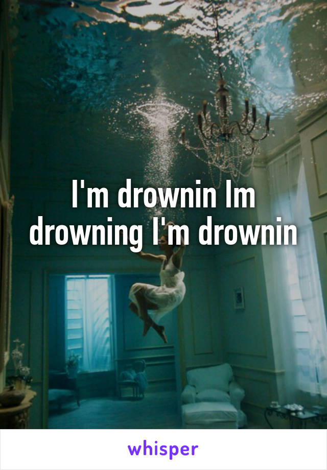 I'm drownin Im drowning I'm drownin

