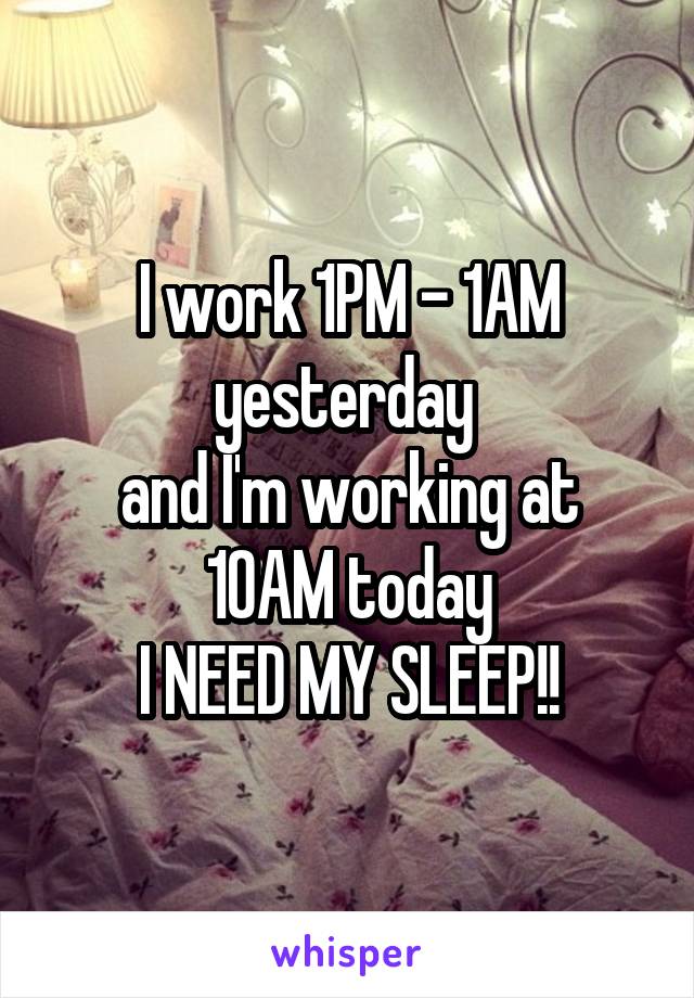 I work 1PM - 1AM yesterday 
and I'm working at 10AM today
I NEED MY SLEEP!!