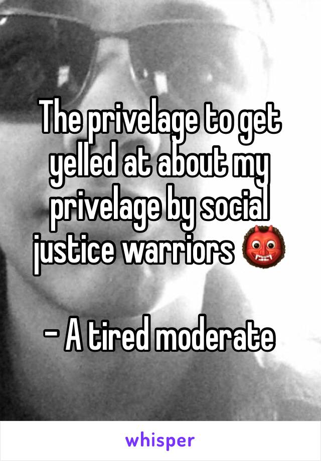 The privelage to get yelled at about my privelage by social justice warriors 👹

- A tired moderate