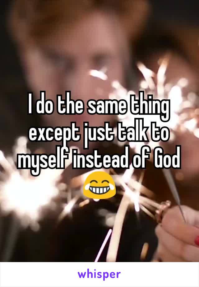 I do the same thing except just talk to myself instead of God😂