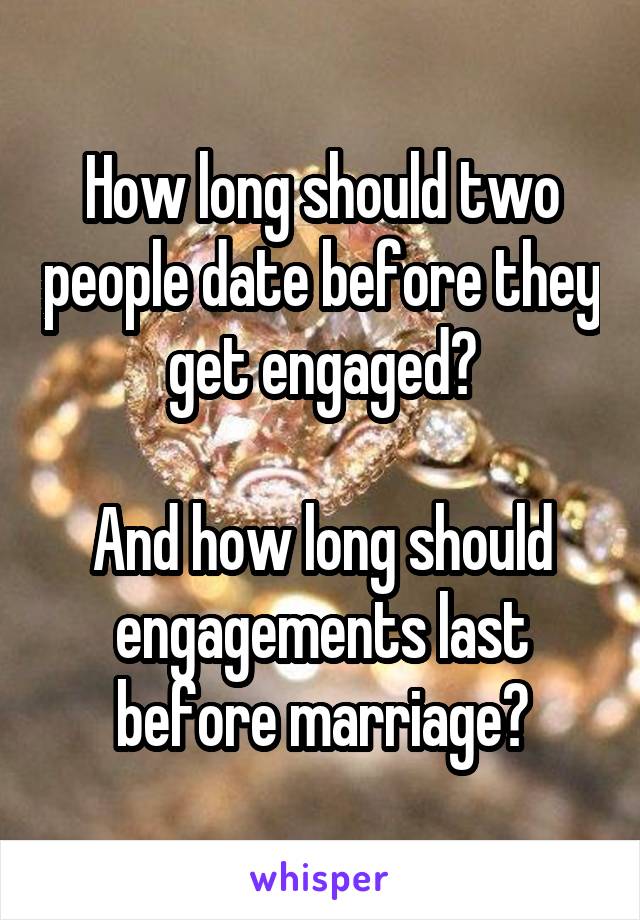 How long should two people date before they get engaged?

And how long should engagements last before marriage?