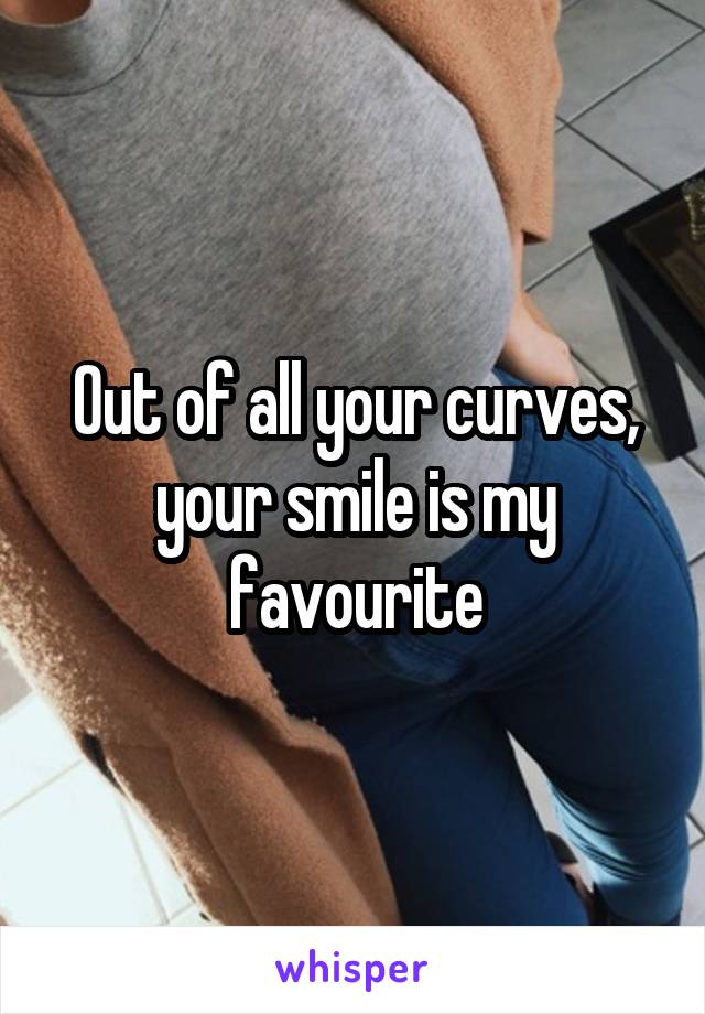 Out of all your curves, your smile is my favourite