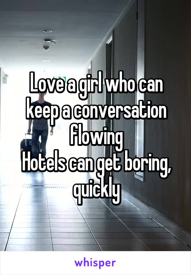 Love a girl who can keep a conversation flowing
Hotels can get boring, quickly