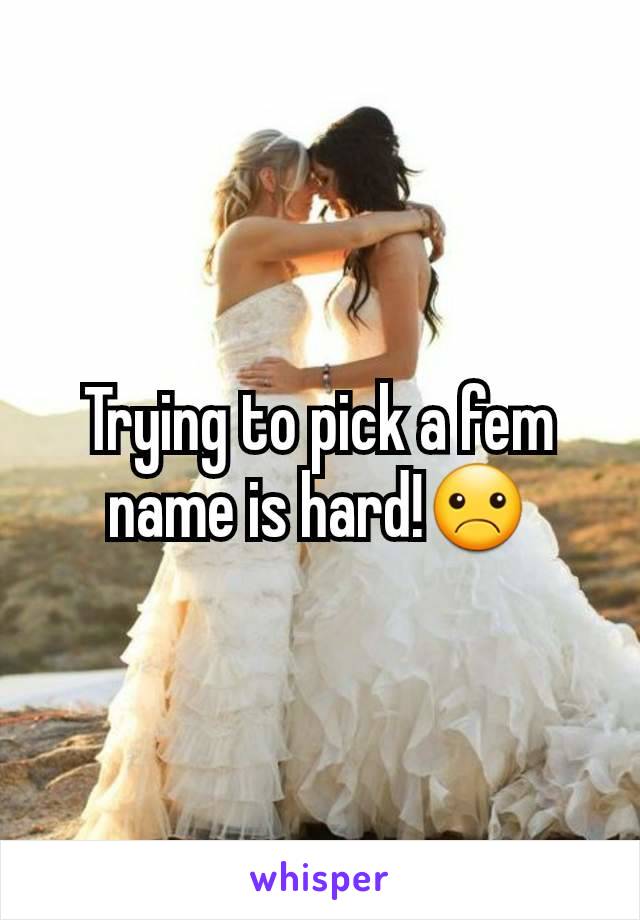 Trying to pick a fem name is hard!☹