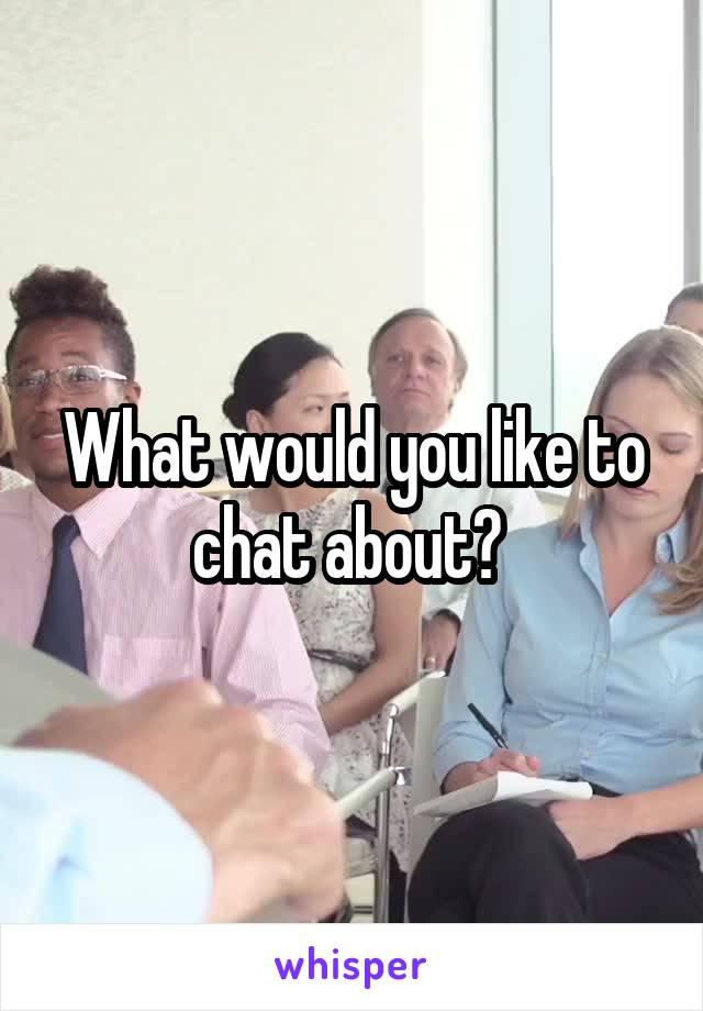 What would you like to chat about? 