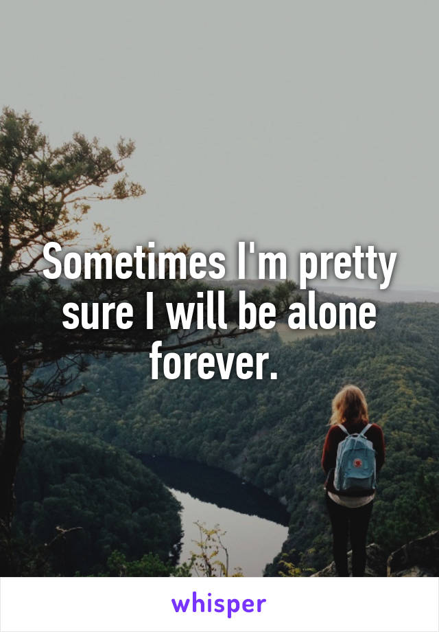 Sometimes I'm pretty sure I will be alone forever. 