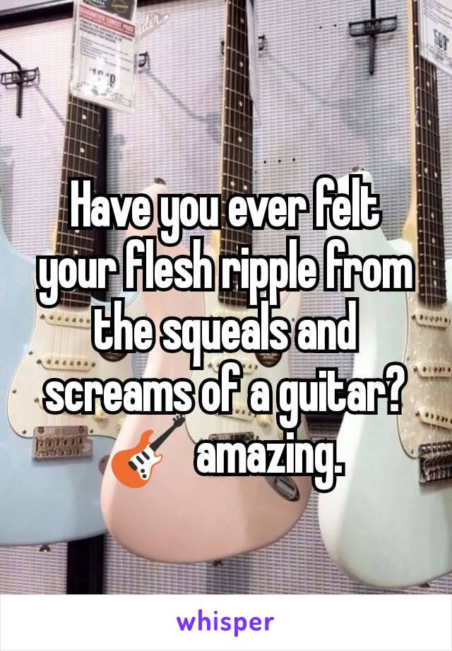 Have you ever felt your flesh ripple from the squeals and screams of a guitar? 🎸 amazing.