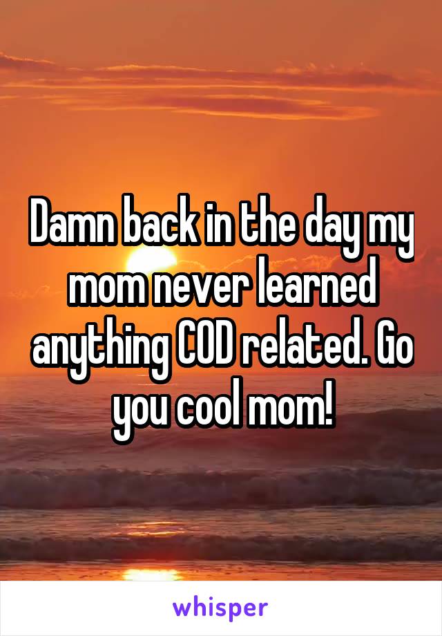 Damn back in the day my mom never learned anything COD related. Go you cool mom!