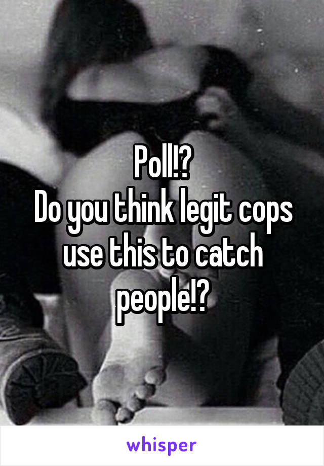 Poll!?
Do you think legit cops use this to catch people!?