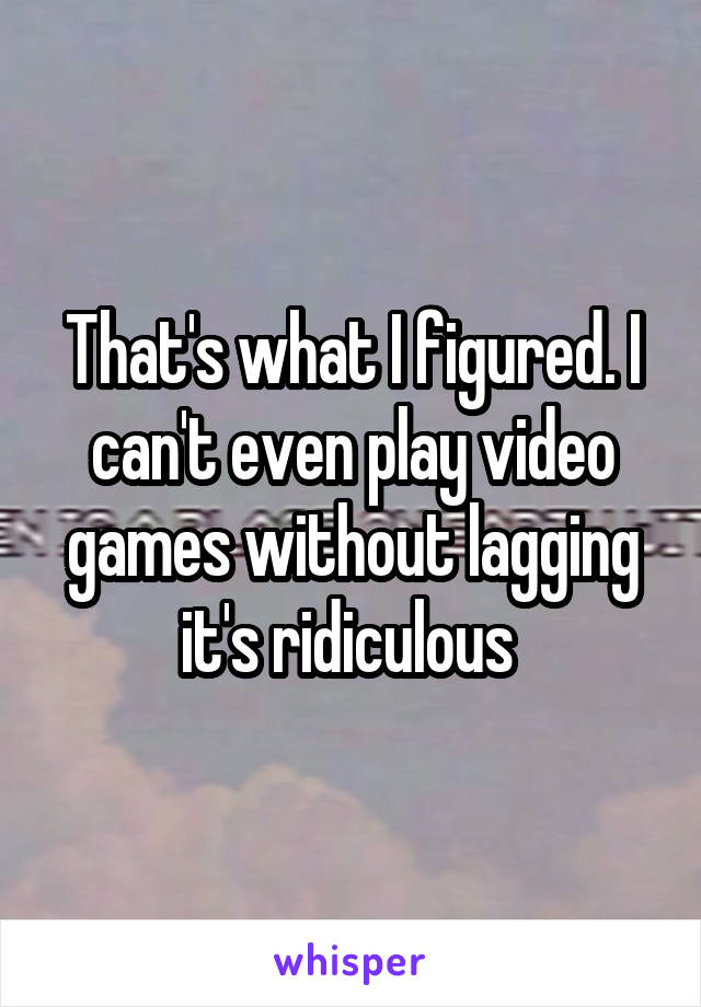 That's what I figured. I can't even play video games without lagging it's ridiculous 