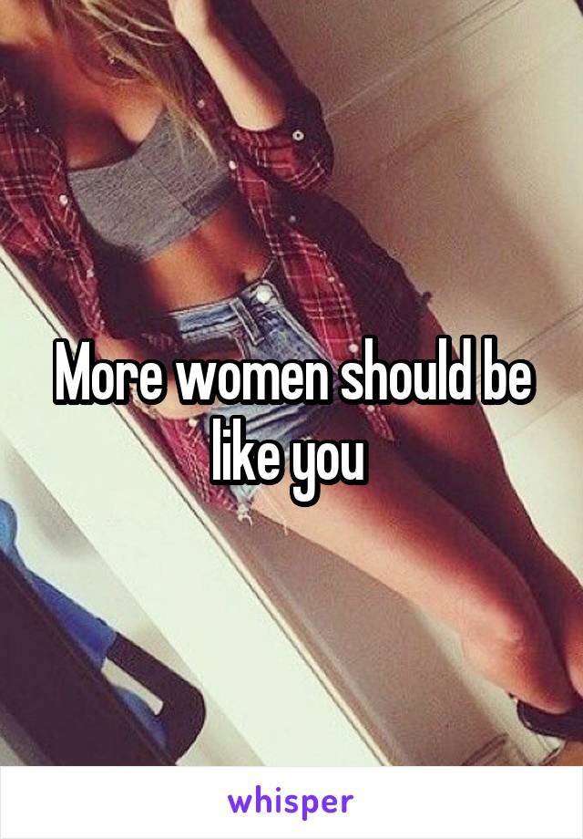 More women should be like you 