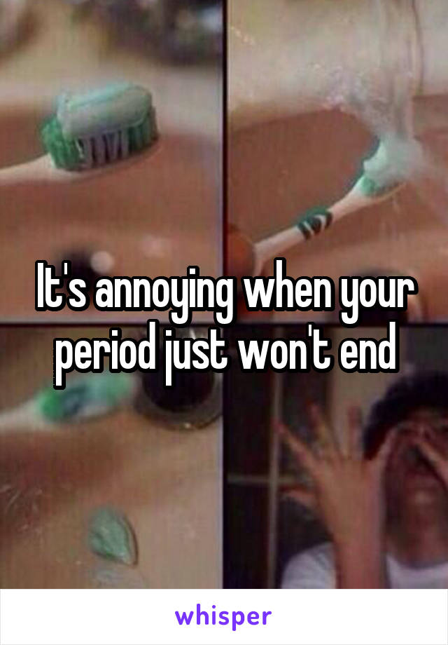 It's annoying when your period just won't end