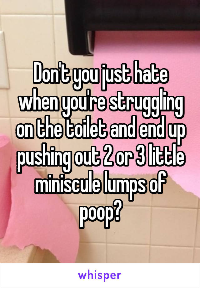 Don't you just hate when you're struggling on the toilet and end up pushing out 2 or 3 little miniscule lumps of poop?