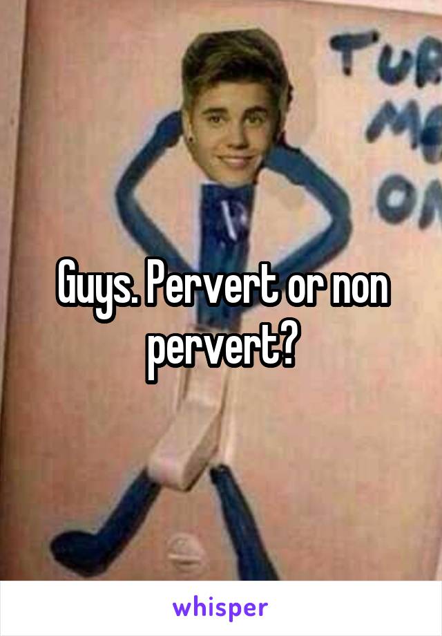 Guys. Pervert or non pervert?