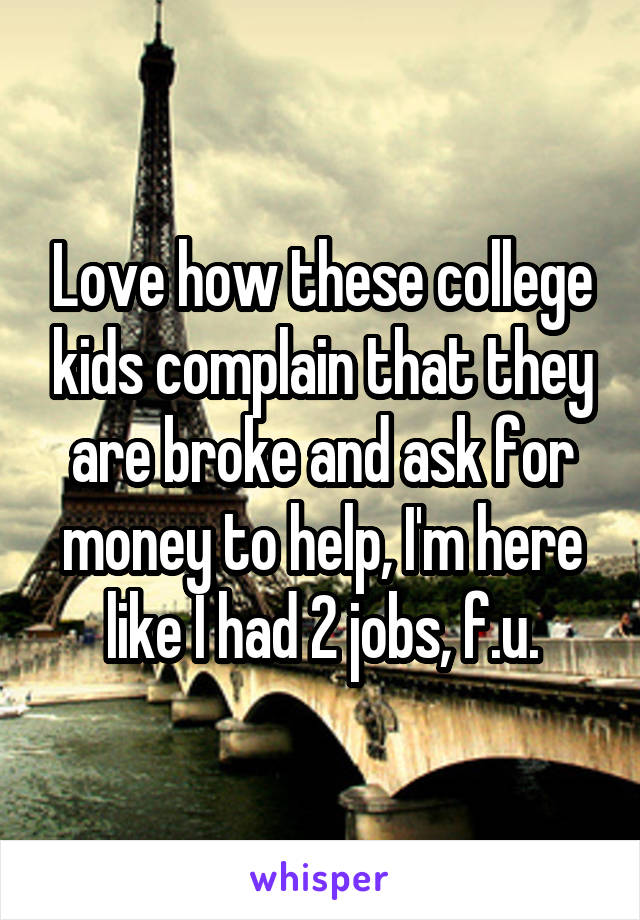 Love how these college kids complain that they are broke and ask for money to help, I'm here like I had 2 jobs, f.u.