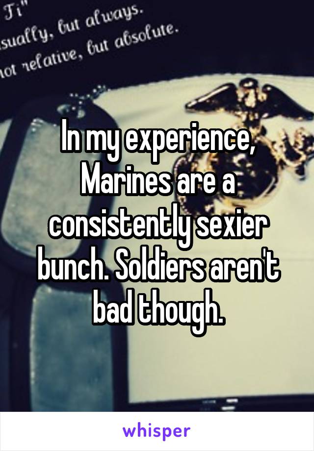 In my experience, Marines are a consistently sexier bunch. Soldiers aren't bad though.