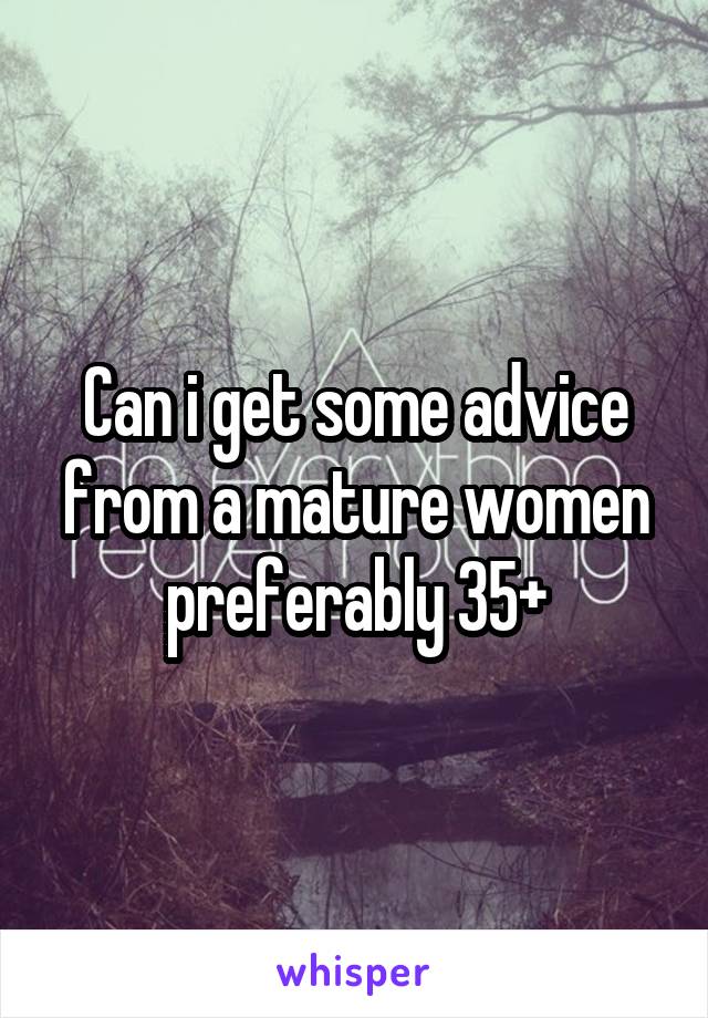 Can i get some advice from a mature women preferably 35+