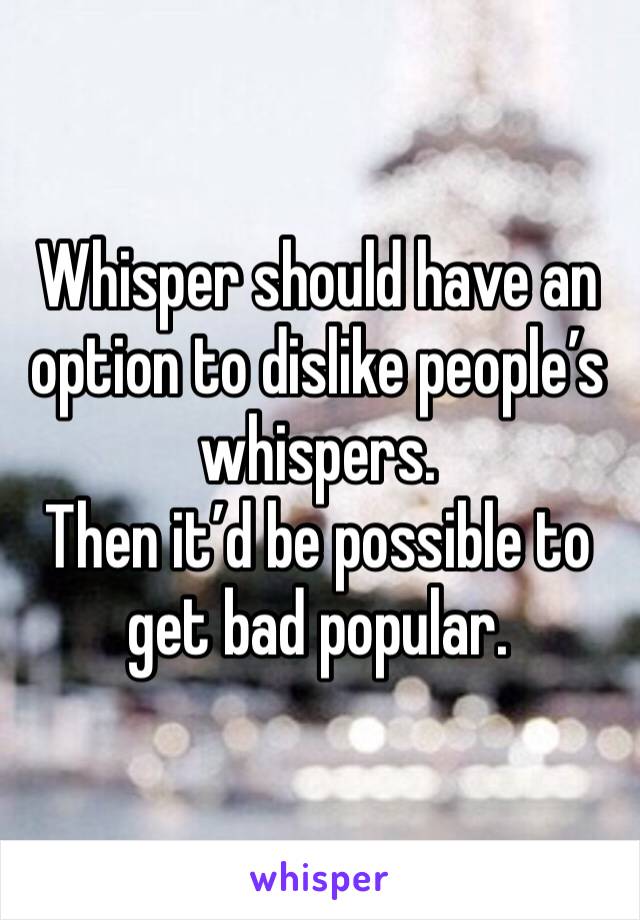 Whisper should have an option to dislike people’s whispers.
Then it’d be possible to get bad popular.