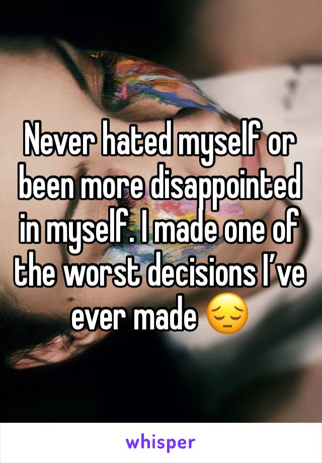 Never hated myself or been more disappointed in myself. I made one of the worst decisions I’ve ever made 😔