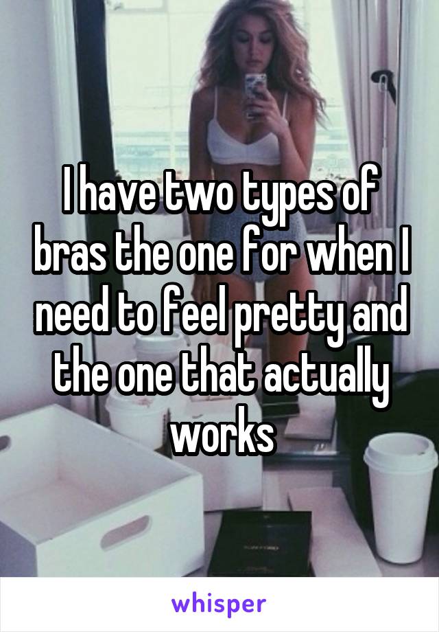 I have two types of bras the one for when I need to feel pretty and the one that actually works