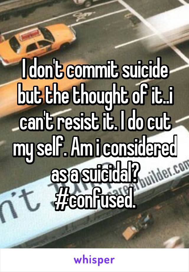 I don't commit suicide but the thought of it..i can't resist it. I do cut my self. Am i considered as a suicidal? #confused.