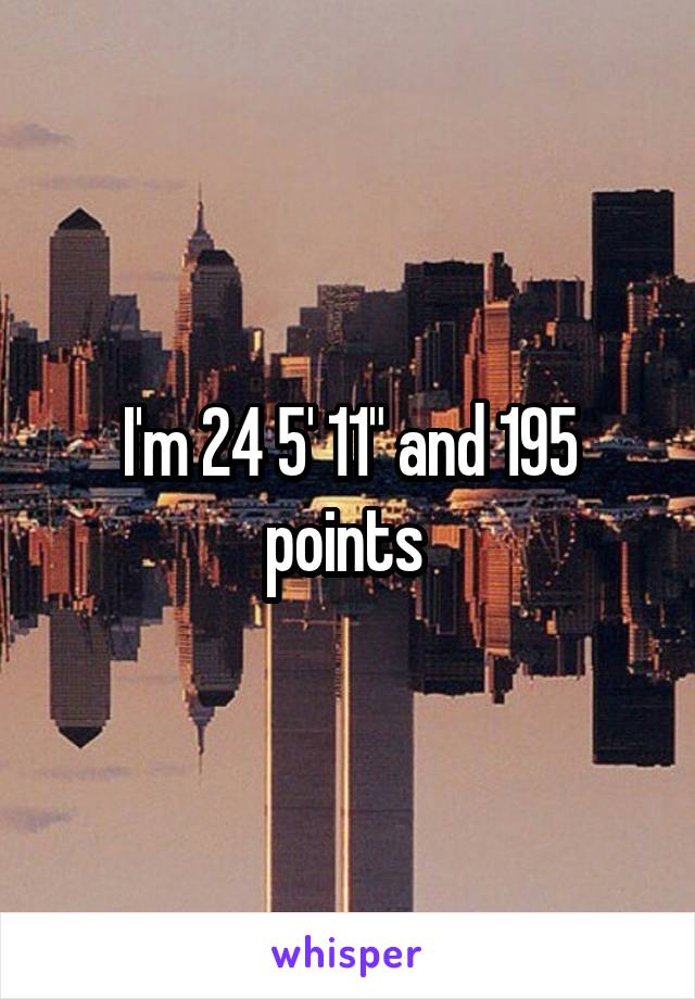 I'm 24 5' 11" and 195 points 