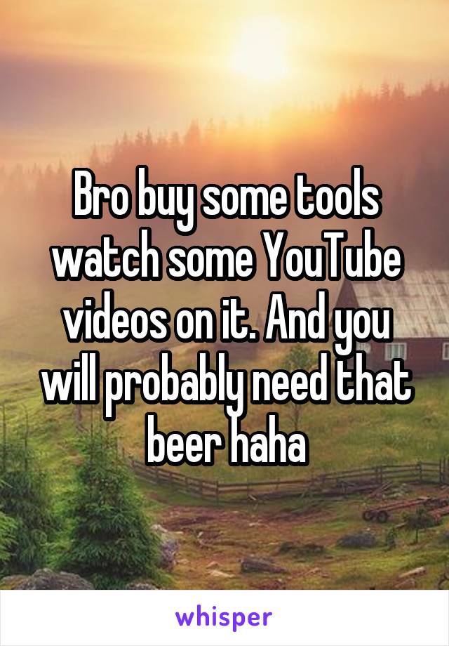 Bro buy some tools watch some YouTube videos on it. And you will probably need that beer haha