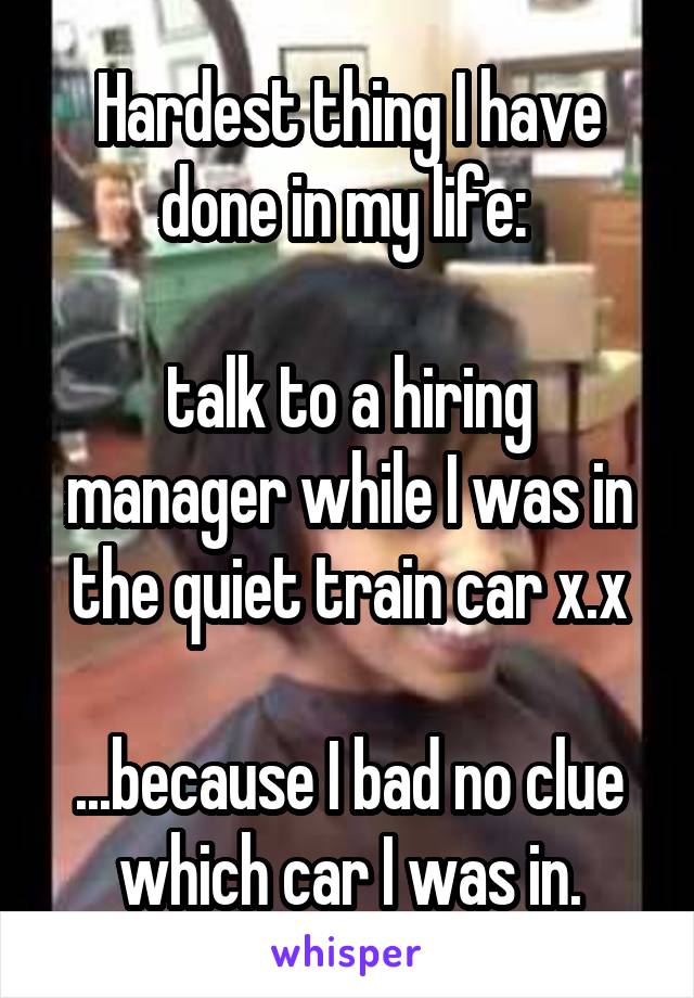 Hardest thing I have done in my life: 

talk to a hiring manager while I was in the quiet train car x.x

...because I bad no clue which car I was in.