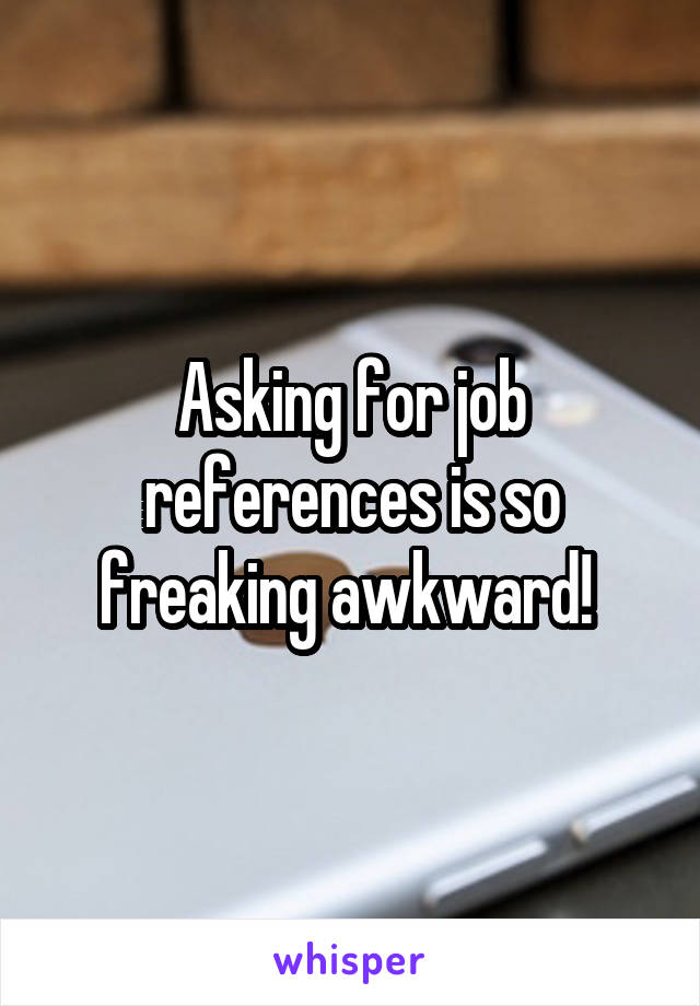 Asking for job references is so freaking awkward! 