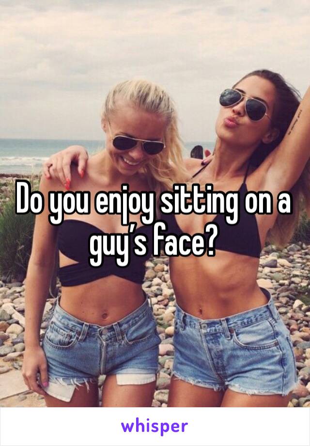 Do you enjoy sitting on a guy’s face?