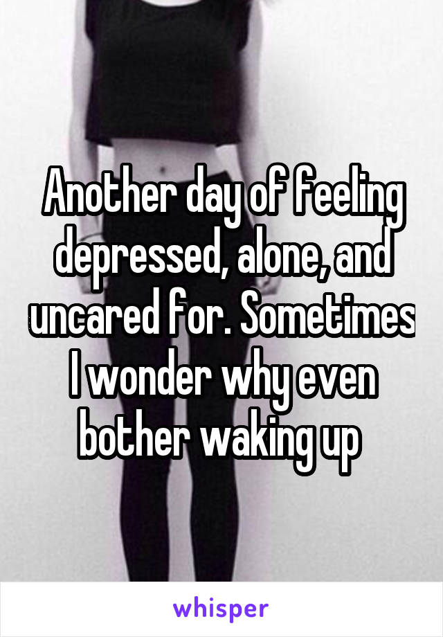 Another day of feeling depressed, alone, and uncared for. Sometimes I wonder why even bother waking up 