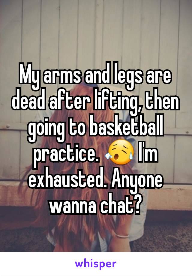 My arms and legs are dead after lifting, then going to basketball practice. 😥 I'm exhausted. Anyone wanna chat?