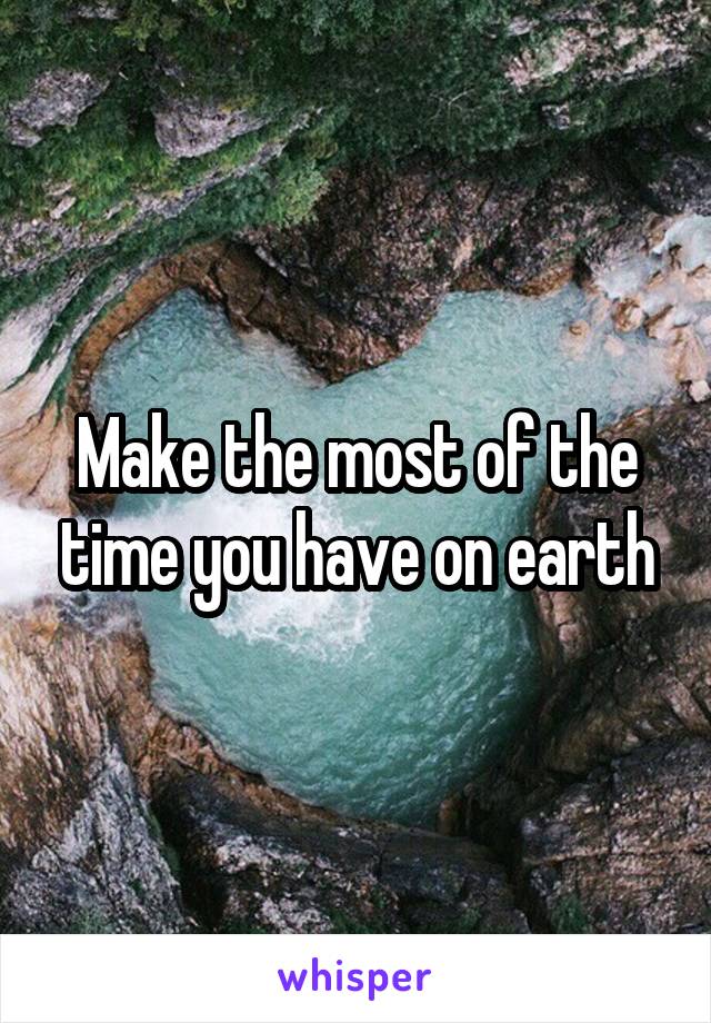 Make the most of the time you have on earth