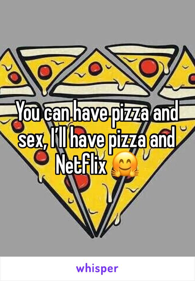 You can have pizza and sex, I’ll have pizza and Netflix 🤗