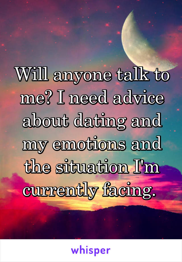 Will anyone talk to me? I need advice about dating and my emotions and the situation I'm currently facing. 