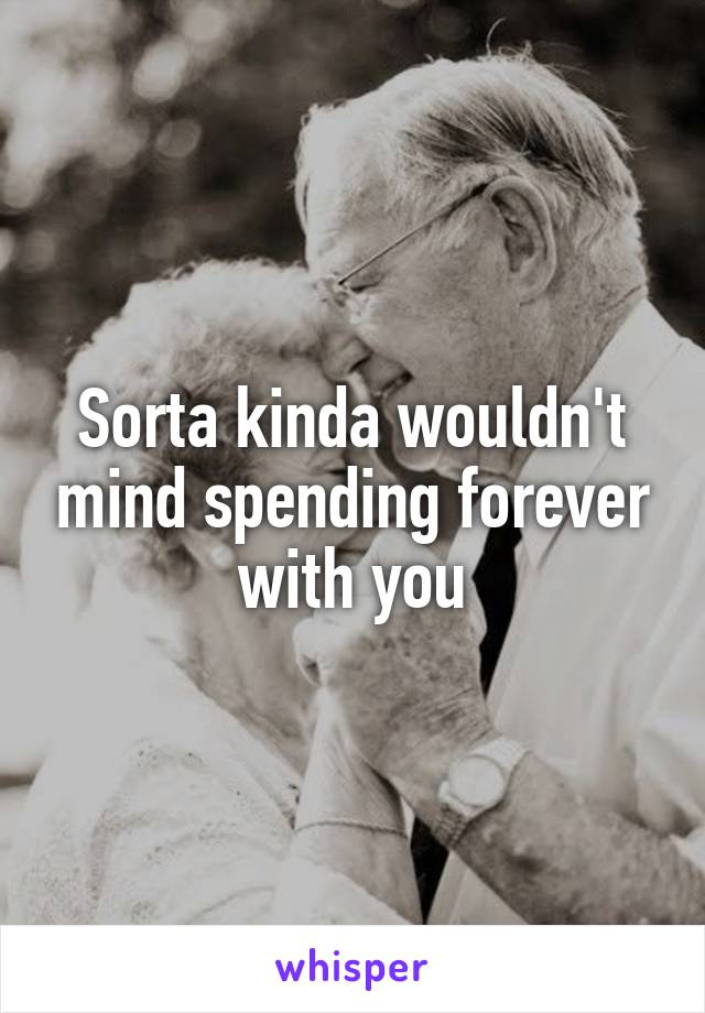 Sorta kinda wouldn't mind spending forever with you