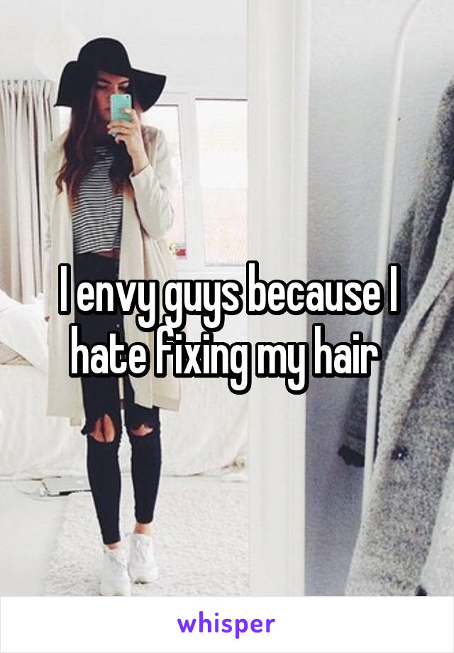 I envy guys because I hate fixing my hair 