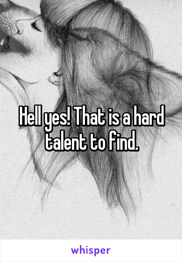 Hell yes! That is a hard talent to find.