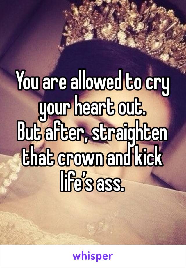 You are allowed to cry your heart out.
But after, straighten that crown and kick life’s ass.