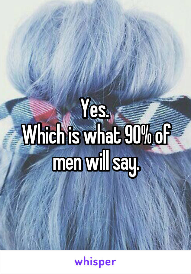 Yes. 
Which is what 90% of men will say.
