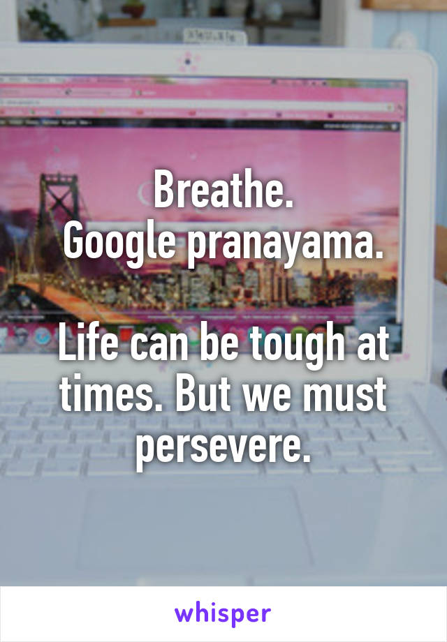 Breathe.
Google pranayama.

Life can be tough at times. But we must persevere.