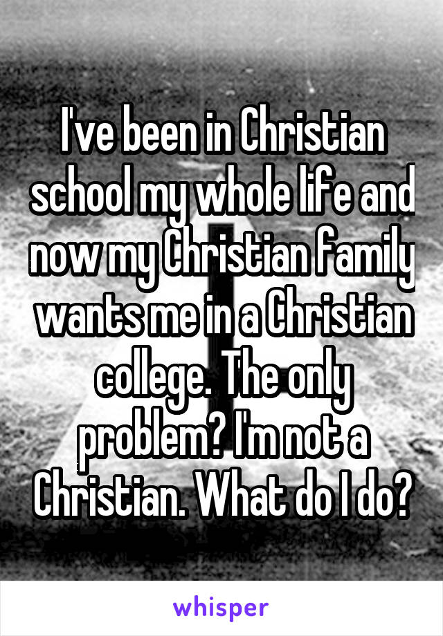 I've been in Christian school my whole life and now my Christian family wants me in a Christian college. The only problem? I'm not a Christian. What do I do?
