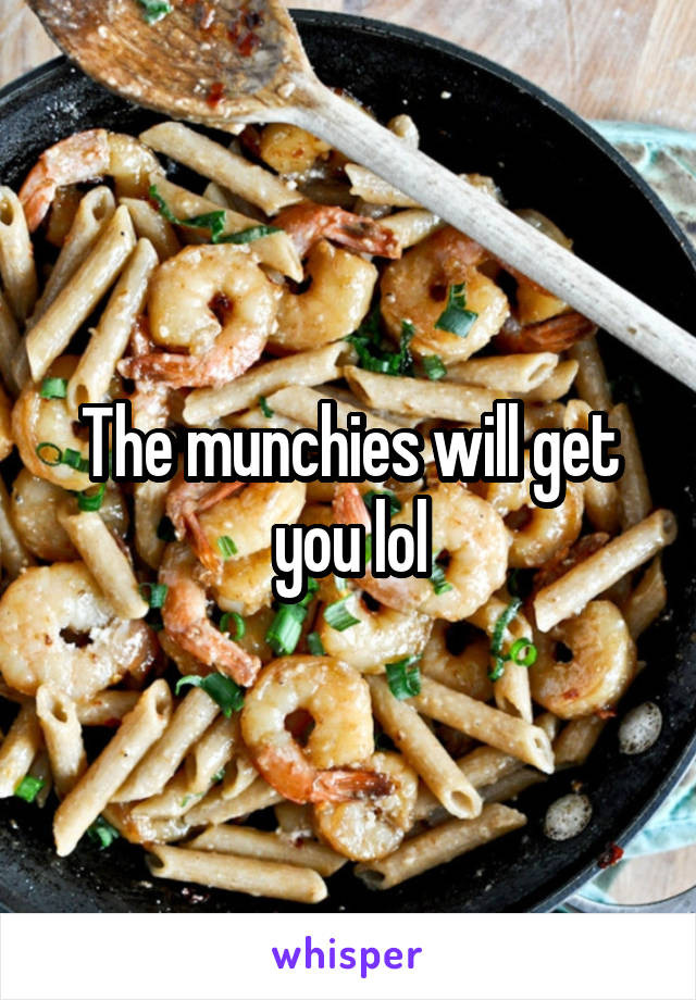 The munchies will get you lol