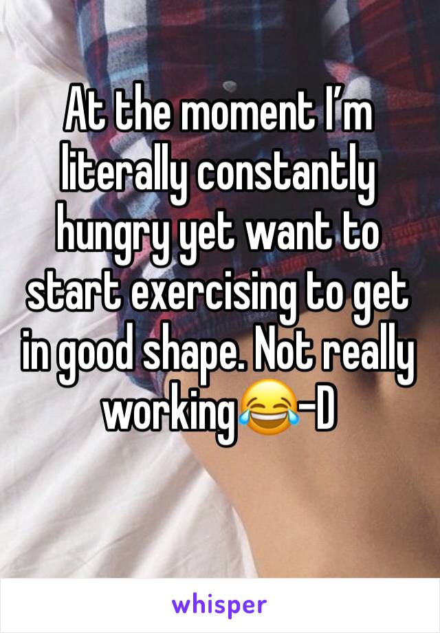 At the moment I’m literally constantly hungry yet want to start exercising to get in good shape. Not really working😂-D
